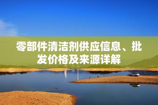 零部件清洁剂供应信息、批发价格及来源详解