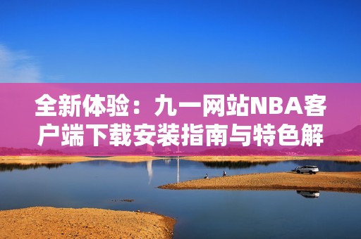 全新体验：九一网站NBA客户端下载安装指南与特色解析