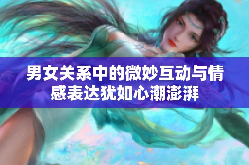 男女关系中的微妙互动与情感表达犹如心潮澎湃