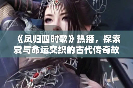 《凤归四时歌》热播，探索爱与命运交织的古代传奇故事