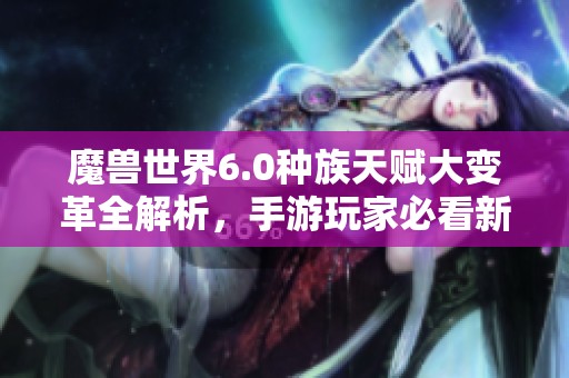 魔兽世界6.0种族天赋大变革全解析，手游玩家必看新篇！