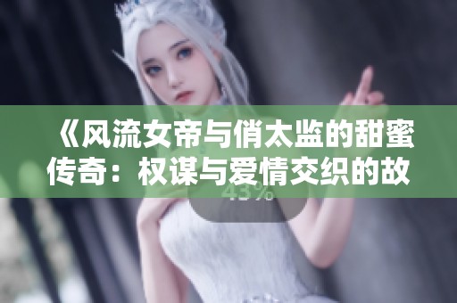 《风流女帝与俏太监的甜蜜传奇：权谋与爱情交织的故事》