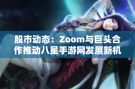 股市动态：Zoom与巨头合作推动八星手游网发展新机遇