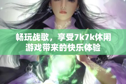 畅玩战歌，享受7k7k休闲游戏带来的快乐体验