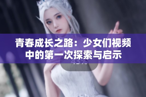 青春成长之路：少女们视频中的第一次探索与启示