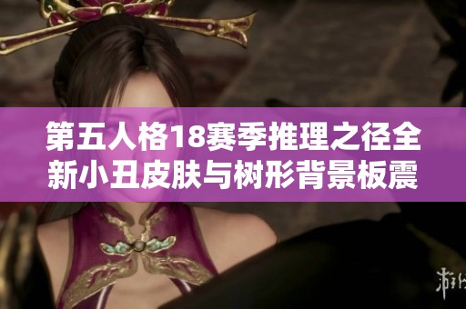 第五人格18赛季推理之径全新小丑皮肤与树形背景板震撼登场