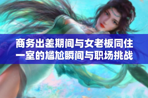 商务出差期间与女老板同住一室的尴尬瞬间与职场挑战