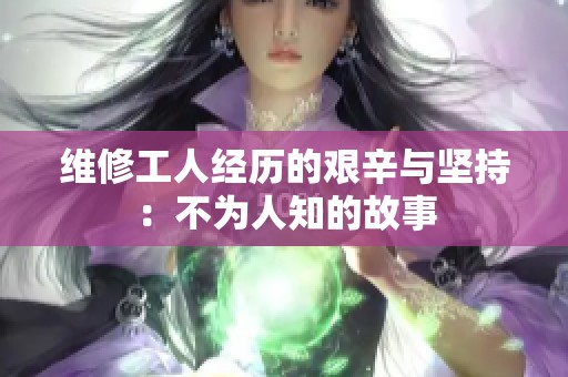 维修工人经历的艰辛与坚持：不为人知的故事