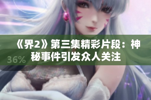 《界2》第三集精彩片段：神秘事件引发众人关注