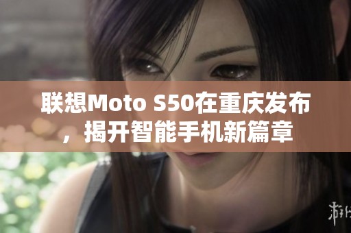 联想Moto S50在重庆发布，揭开智能手机新篇章