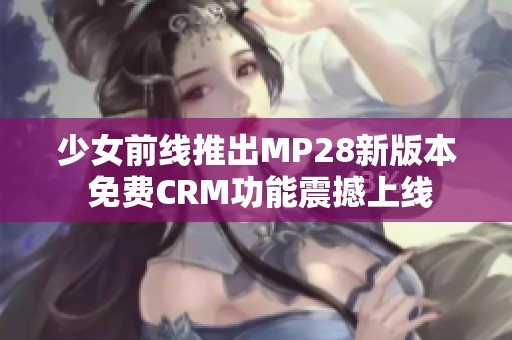 少女前线推出MP28新版本 免费CRM功能震撼上线