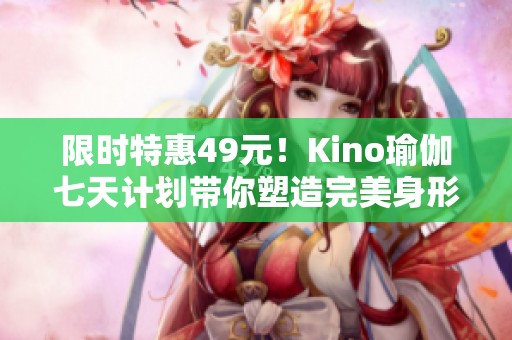 限时特惠49元！Kino瑜伽七天计划带你塑造完美身形