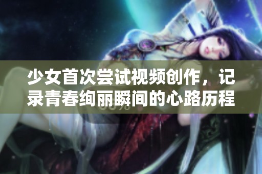 少女首次尝试视频创作，记录青春绚丽瞬间的心路历程