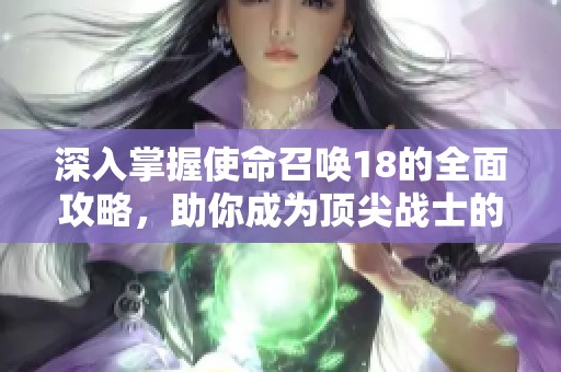 深入掌握使命召唤18的全面攻略，助你成为顶尖战士的必备手册！