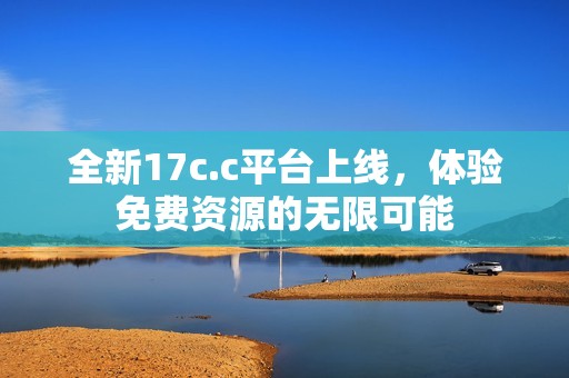 全新17c.c平台上线，体验免费资源的无限可能