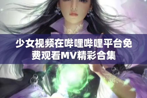 少女视频在哔哩哔哩平台免费观看MV精彩合集