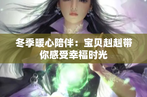 冬季暖心陪伴：宝贝赳赳带你感受幸福时光