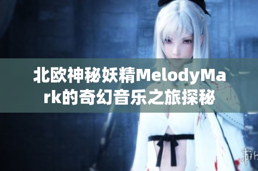 北欧神秘妖精MelodyMark的奇幻音乐之旅探秘