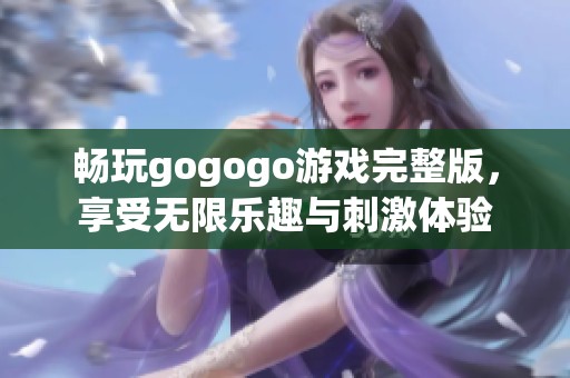 畅玩gogogo游戏完整版，享受无限乐趣与刺激体验