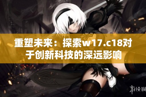 重塑未来：探索w17.c18对于创新科技的深远影响