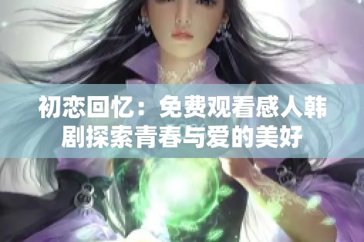 初恋回忆：免费观看感人韩剧探索青春与爱的美好