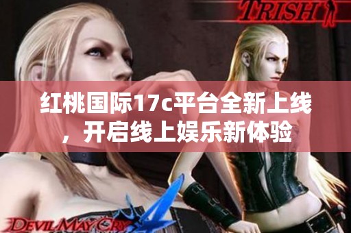 红桃国际17c平台全新上线，开启线上娱乐新体验