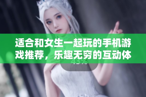 适合和女生一起玩的手机游戏推荐，乐趣无穷的互动体验