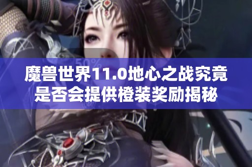 魔兽世界11.0地心之战究竟是否会提供橙装奖励揭秘