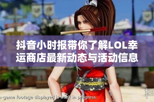 抖音小时报带你了解LOL幸运商店最新动态与活动信息