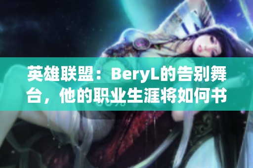 英雄联盟：BeryL的告别舞台，他的职业生涯将如何书写新篇章