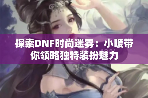 探索DNF时尚迷雾：小暖带你领略独特装扮魅力