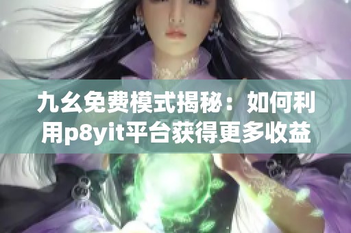 九幺免费模式揭秘：如何利用p8yit平台获得更多收益