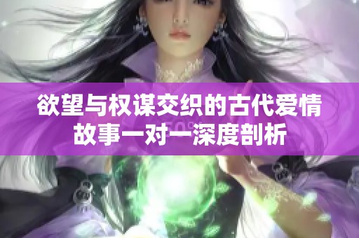 欲望与权谋交织的古代爱情故事一对一深度剖析