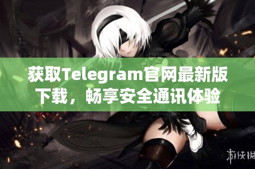 获取Telegram官网最新版下载，畅享安全通讯体验