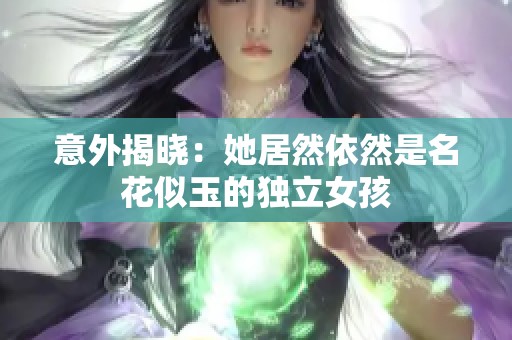 意外揭晓：她居然依然是名花似玉的独立女孩