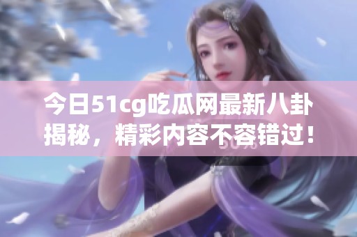 今日51cg吃瓜网最新八卦揭秘，精彩内容不容错过！