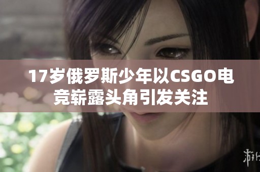 17岁俄罗斯少年以CSGO电竞崭露头角引发关注