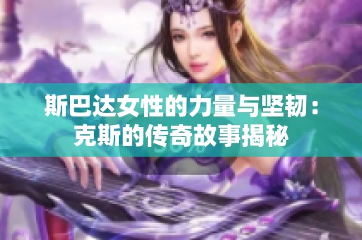 斯巴达女性的力量与坚韧：克斯的传奇故事揭秘