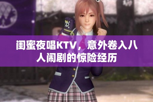 闺蜜夜唱KTV，意外卷入八人闹剧的惊险经历