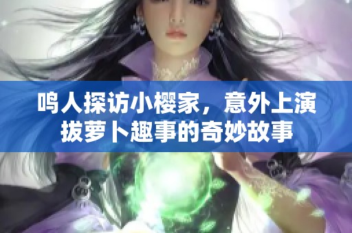 鸣人探访小樱家，意外上演拔萝卜趣事的奇妙故事