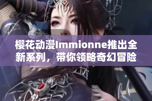 樱花动漫Immionne推出全新系列，带你领略奇幻冒险之旅