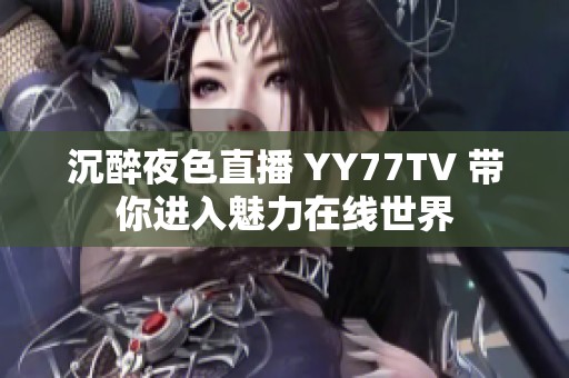 沉醉夜色直播 YY77TV 带你进入魅力在线世界