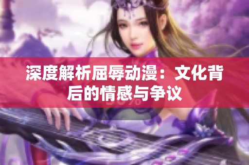 深度解析屈辱动漫：文化背后的情感与争议