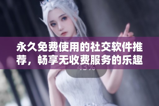 永久免费使用的社交软件推荐，畅享无收费服务的乐趣