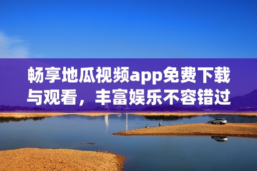 畅享地瓜视频app免费下载与观看，丰富娱乐不容错过