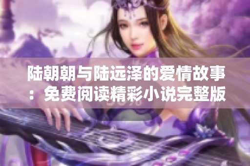 陆朝朝与陆远泽的爱情故事：免费阅读精彩小说完整版