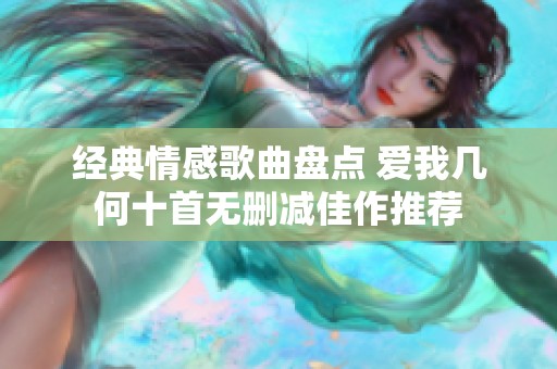 经典情感歌曲盘点 爱我几何十首无删减佳作推荐