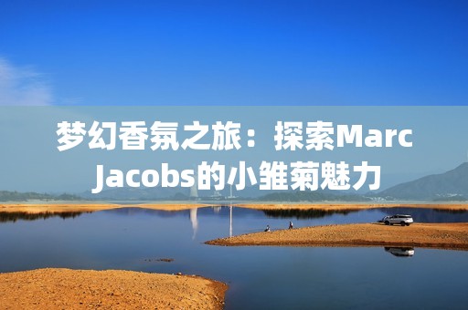 梦幻香氛之旅：探索Marc Jacobs的小雏菊魅力