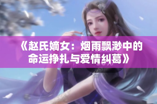 《赵氏嫡女：烟雨飘渺中的命运挣扎与爱情纠葛》