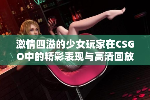 激情四溢的少女玩家在CSGO中的精彩表现与高清回放